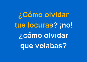 g,Cc')mo olvidar
tus locuras? ino!

g,c6mo olvidar
que volabas?