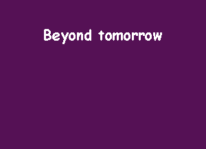 Beyond tomorrow