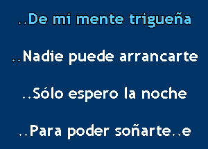 ..De mi mente triguelaa
..Nadie puede arrancarte

..Sc3lo espero la noche

..Para poder sofmarte..e l