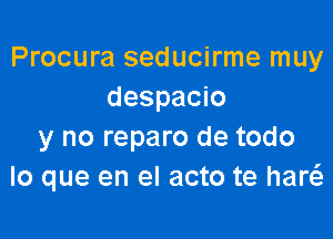 Procura seducirme muy
despacio

y no reparo de todo
lo que en el acto te haw