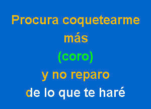 Procura coquetearme
me'ls

(coro)
y no reparo
de lo que te hart
