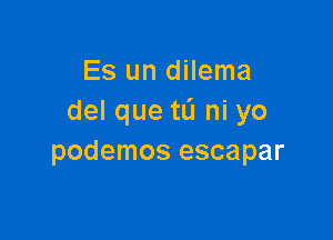 Es un dilema
del que tL'I ni yo

podemos escapar