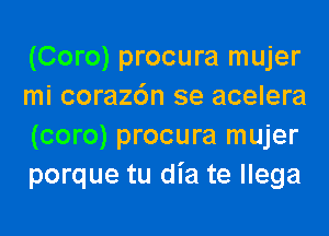 (Coro) procura mujer
mi coraz6n se acelera
(coro) procura mujer
porque tu dia te llega