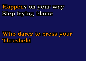 Happens on your way
Stop laying blame

XVho dares to cross your
Threshold