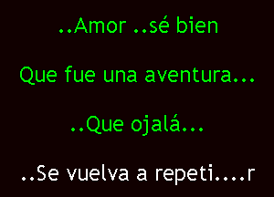..Amor ..se' bien

Que fue una aventura...

..Que ojalail...

..Se vuelva a repeti....r