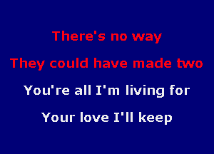 You're all I'm living for

Your love I'll keep