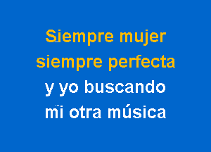 Sjempre mujer
siempre perfecta

y yo buscando
m'i otra musica