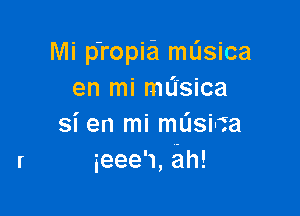 Mi p'ropia mL'Isica
en mi mL'Isica

si en mi mL'Jsi-fa
ieeew,ah!