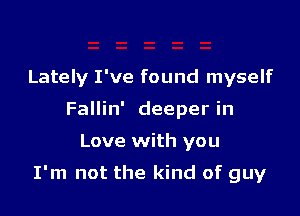 Lately I've found myself
Fallin' deeper in

Love with you

I'm not the kind of guy