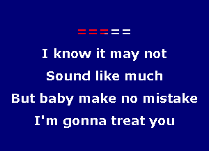 I know it may not
Sound like much
But baby make no mistake

I'm gonna treat you