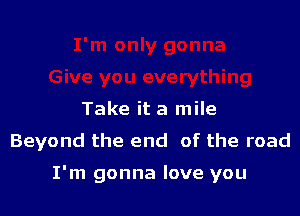 Take it a mile
Beyond the end of the road

I'm gonna love you