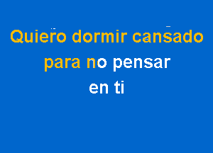 Quiefo dormir canQdo
para no pensar

en ti