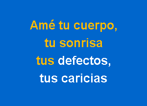 Am6. tu cuerpo,
tu sonrisa

tus defectos,
tus caricias