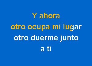 Y ahora
otro ocupa mi lugar

otro duerme junto
a ti