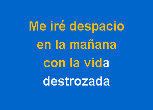 Me iw despacio
en la maFIana

con la Vida
destrozada