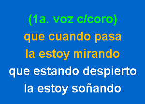 (1a. voz clcoro)
que cuando pasa

la estoy mirando
que estando despierto
Ia estoy soriando