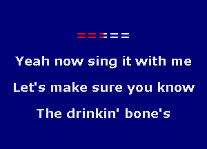 Yeah now sing it with me

Let's make sure you know

The drinkin' bone's