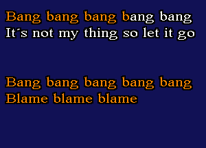 Bang bang bang bang bang
It's not my thing so let it go

Bang bang bang bang bang
Blame blame blame