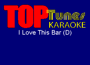 Twmcw
KARAOKE
I Love This Bar (D)