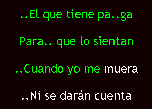 ..El que tiene pa..ga

Para.. que lo sientan

..Cuando yo me muera

..Ni se darzEm cuenta