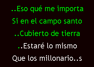 ..Eso que' me importa

Si en el campo santo
..Cubierto de tierra
..Estaw lo mismo

Que los millonario..s