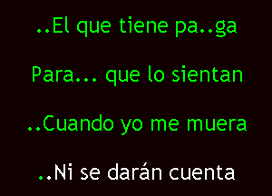 ..El que tiene pa..ga

Para... que lo sientan

..Cuando yo me muera

..Ni se darzEm cuenta