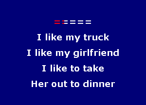 I like my truck

I like my girlfriend
I like to take

Her out to dinner