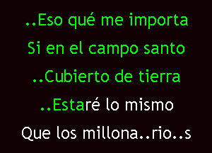 ..Eso que' me importa

Si en el campo santo
..Cubierto de tierra
..Estaw lo mismo

Que los millona..rio..s