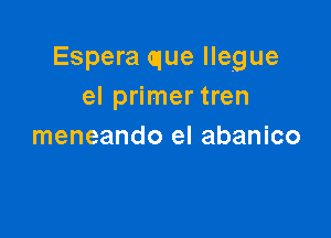 Espera que Ilegue
el primer tren

meneando el abanico