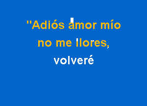 Adi6s gmor mio
no me llores,

volvert'e