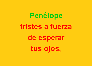 Pent5lope
tristes a fuerza
de esperar
tus ojos,