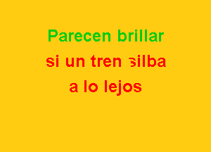 Parecen brillar
si un tren silba
a lo Iejos