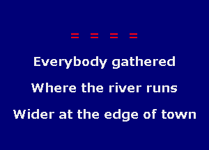 Everybody gathered

Where the river runs

Wider at the edge of town

g