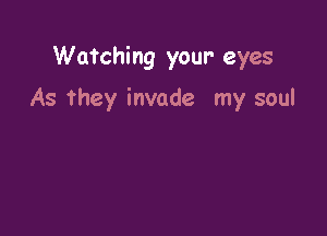Wa'rching your eyes

As they invade my soul