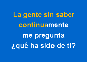 La gente sin saber
continuamente

me pregunta
gqm'e ha sido de ti?