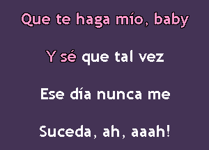 Que te haga mio, baby

Y Q que tal vez

Ese dia nunca me

Suceda,ah,aaah!