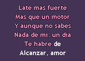 Late mafis fuerte
Mas que un motor
Y aunque no sabes
Nada de mi, un dia

Te habrci. de

Alcanzar, amor l