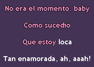No era el momento, baby

Cdmo sucedi6
Que estoy loca

Tan enamorada, ah, aaah!
