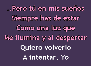 ..Pero til en mis suer'ios
Siempre has de estar
Como una luz que
Me ilumina y al despertar
Quiero volverlo
A intentar, Yo