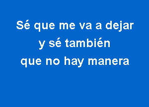 S(e que me va a dejar
y sc'a tambit'en

que no hay manera