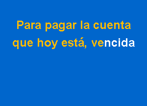 Para pagar la cuenta
que hoy esta'l, vencida