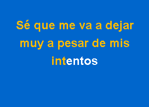 S(e que me va a dejar
muy a pesar de mis

intentos