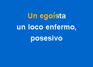 Un egoista
un loco enfermo,

posesivo
