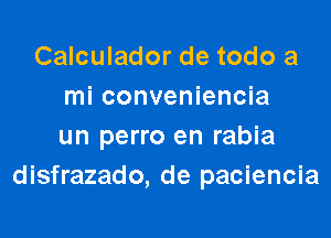 Calculador de todo a
mi conveniencia

un perro en rabia
disfrazado, de paciencia