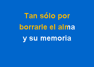 Tan s6lo por
borrarle el alma

y su memoria