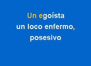Un egoista
un loco enfermo,

posesivo