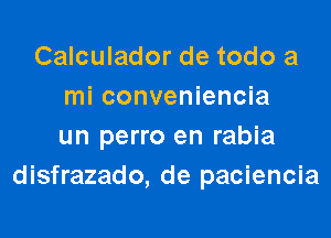 Calculador de todo a
mi conveniencia

un perro en rabia
disfrazado, de paciencia