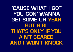 'CAUSE WHAT I GOT
YOU GON' WANNA
GET SOME UH YEAH
BUT GIRL
THAT'S ONLY IF YOU
AINT SCARED
AND I WON'T KNOCK