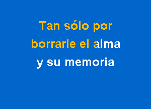 Tan s6lo por
borrarle el alma

y su memoria