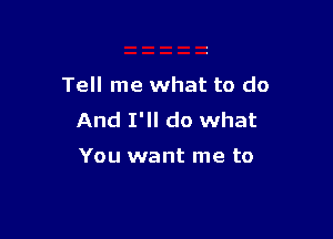 Tell me what to do

And I'll do what

You want me to